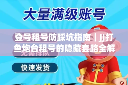登号租号防踩坑指南｜JJ打鱼炮台租号的隐藏套路全解析