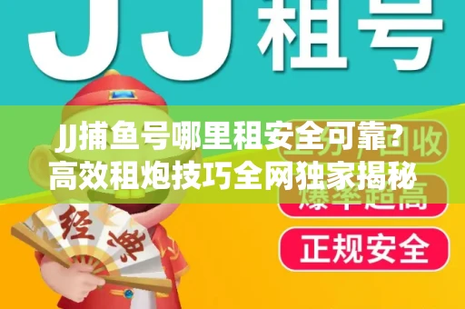 JJ捕鱼号哪里租安全可靠？高效租炮技巧全网独家揭秘