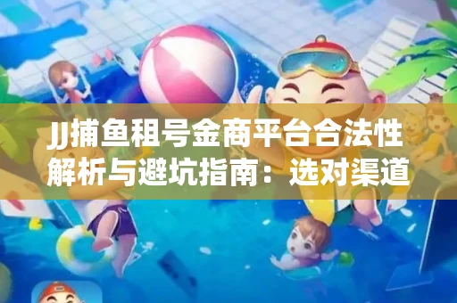 JJ捕鱼租号金商平台合法性解析与避坑指南：选对渠道才能安心赚钱