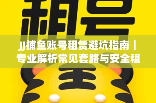 JJ捕鱼账号租赁避坑指南｜专业解析常见套路与安全租号法则