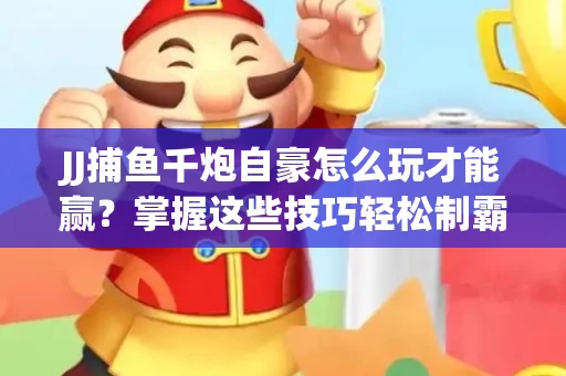 JJ捕鱼千炮自豪怎么玩才能赢？掌握这些技巧轻松制霸