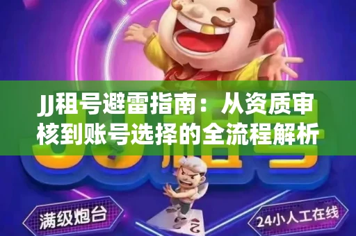 JJ租号避雷指南：从资质审核到账号选择的全流程解析！捕鱼经典账号有何独特差异？