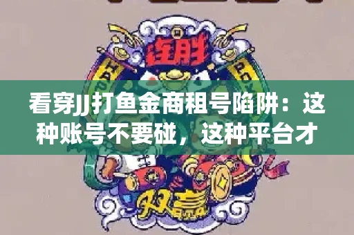看穿JJ打鱼金商租号陷阱：这种账号不要碰，这种平台才靠谱
